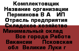 Комплектовщик › Название организации ­ Перминова В.А., ИП › Отрасль предприятия ­ Складское хозяйство › Минимальный оклад ­ 30 000 - Все города Работа » Вакансии   . Псковская обл.,Великие Луки г.